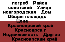 погреб › Район ­ советский › Улица ­ новгородская › Дом ­ 1 › Общая площадь ­ 6 › Цена ­ 25 000 - Красноярский край, Красноярск г. Недвижимость » Другое   . Красноярский край,Красноярск г.